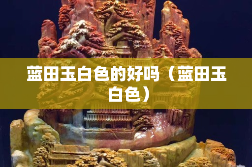 藍(lán)田玉白色的好嗎（藍(lán)田玉 白色）