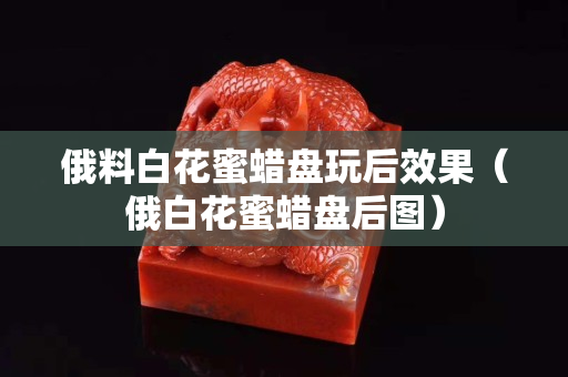 俄料白花蜜蠟盤玩后效果（俄白花蜜蠟盤后圖）