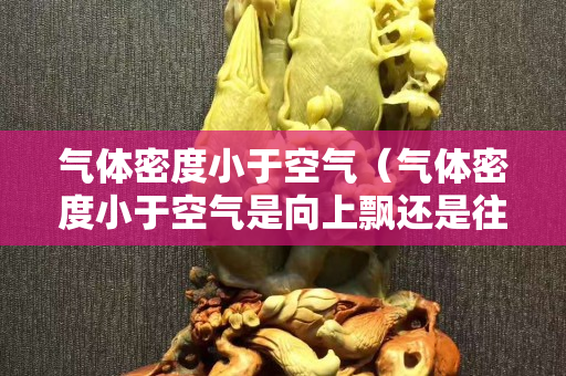 氣體密度小于空氣（氣體密度小于空氣是向上飄還是往下沉）