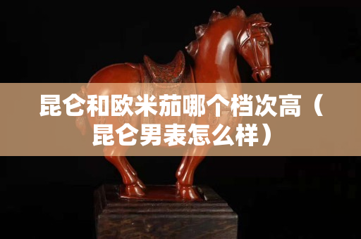 昆侖和歐米茄哪個檔次高（昆侖男表怎么樣）