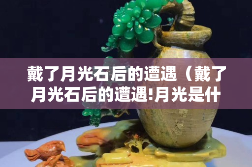 戴了月光石后的遭遇（戴了月光石后的遭遇!月光是什么人不能戴!）
