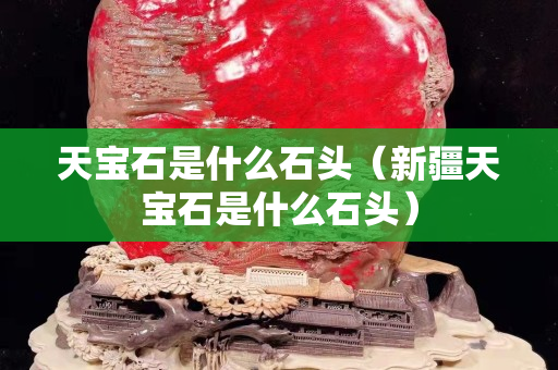 天寶石是什么石頭（新疆天寶石是什么石頭）
