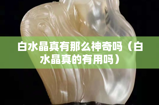 白水晶真有那么神奇嗎（白水晶真的有用嗎）
