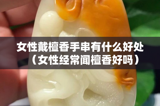女性戴檀香手串有什么好處（女性經常聞檀香好嗎）