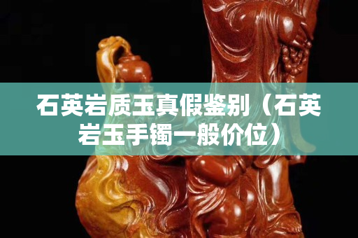 石英巖質(zhì)玉真假鑒別（石英巖玉手鐲一般價位）