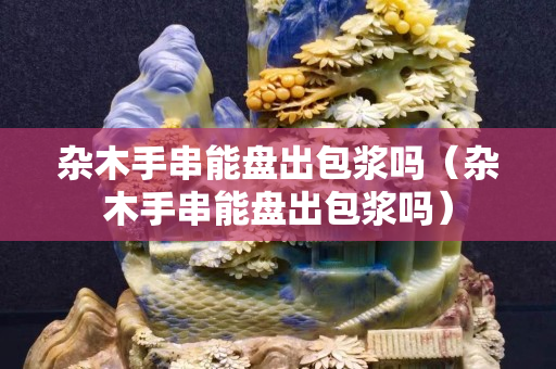 雜木手串能盤出包漿嗎（雜木手串能盤出包漿嗎）