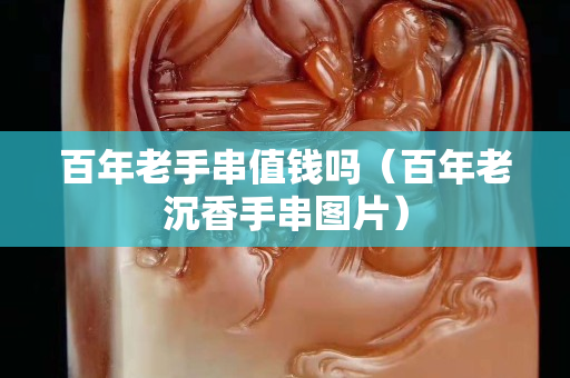 百年老手串值錢嗎（百年老沉香手串圖片）