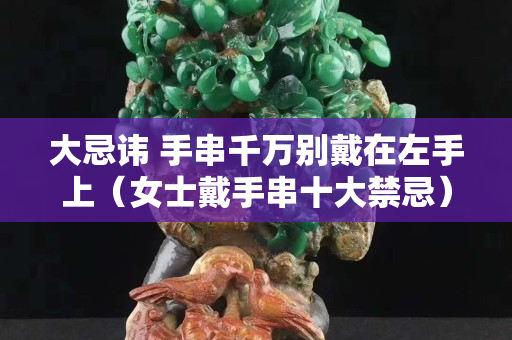 大忌諱 手串千萬別戴在左手上（女士戴手串十大禁忌）