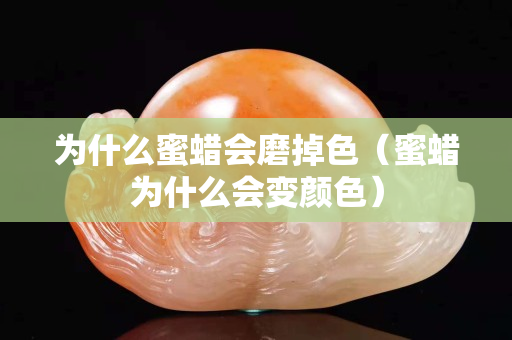 為什么蜜蠟會磨掉色（蜜蠟為什么會變顏色）