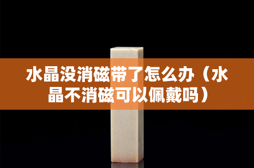 水晶沒消磁帶了怎么辦（水晶不消磁可以佩戴嗎）