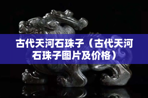 古代天河石珠子（古代天河石珠子圖片及價(jià)格）