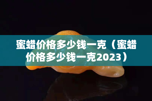 蜜蠟價格多少錢一克（蜜蠟價格多少錢一克2023）