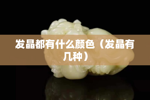 發(fā)晶都有什么顏色（發(fā)晶有幾種）