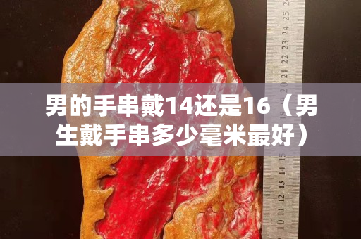 男的手串戴14還是16（男生戴手串多少毫米最好）