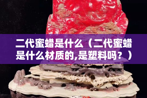 二代蜜蠟是什么（二代蜜蠟是什么材質的,是塑料嗎？）