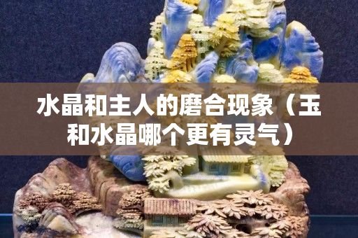 水晶和主人的磨合現象（玉和水晶哪個更有靈氣）