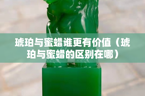 琥珀與蜜蠟誰更有價值（琥珀與蜜蠟的區別在哪）