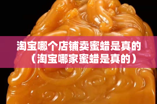 淘寶哪個店鋪賣蜜蠟是真的（淘寶哪家蜜蠟是真的）