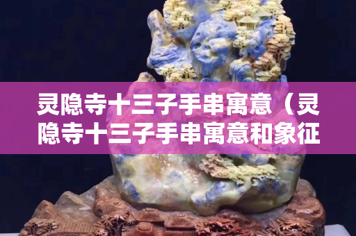 靈隱寺十三子手串寓意（靈隱寺十三子手串寓意和象征）