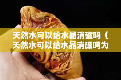 天然水可以給水晶消磁嗎（天然水可以給水晶消磁嗎為什么）