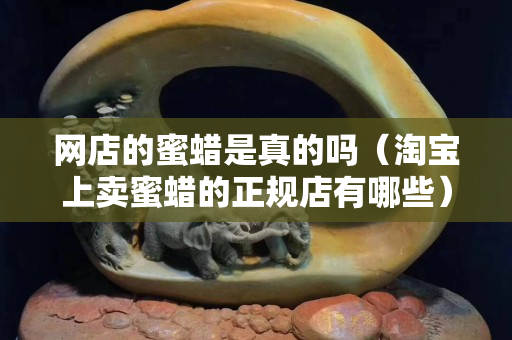 網店的蜜蠟是真的嗎（淘寶上賣蜜蠟的正規店有哪些）