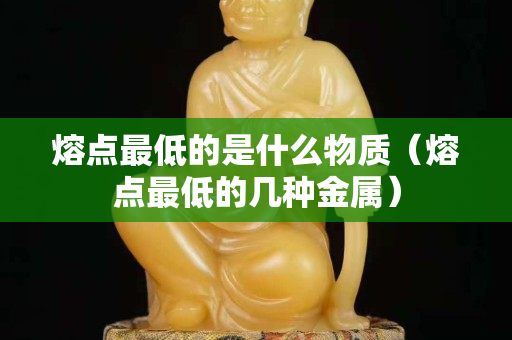 熔點(diǎn)最低的是什么物質(zhì)（熔點(diǎn)最低的幾種金屬）