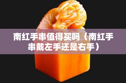 南紅手串值得買嗎（南紅手串戴左手還是右手）