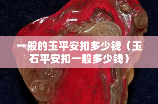 一般的玉平安扣多少錢（玉石平安扣一般多少錢）