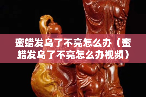 蜜蠟發烏了不亮怎么辦（蜜蠟發烏了不亮怎么辦視頻）
