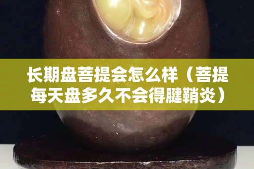 長期盤菩提會怎么樣（菩提每天盤多久不會得腱鞘炎）