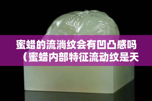 蜜蠟的流淌紋會有凹凸感嗎（蜜蠟內部特征流動紋是天然的嗎）