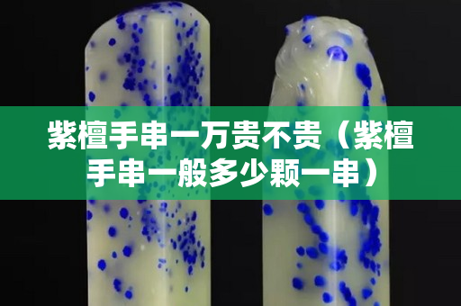 紫檀手串一萬貴不貴（紫檀手串一般多少顆一串）