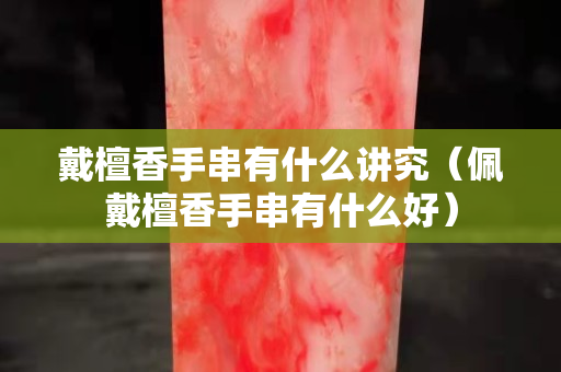 戴檀香手串有什么講究（佩戴檀香手串有什么好）