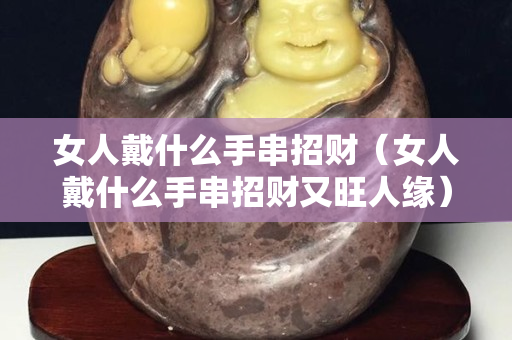 女人戴什么手串招財（女人戴什么手串招財又旺人緣）