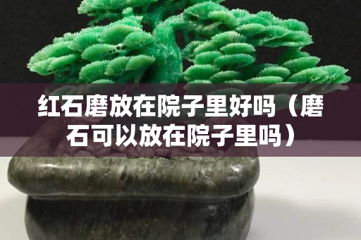 紅石磨放在院子里好嗎（磨石可以放在院子里嗎）
