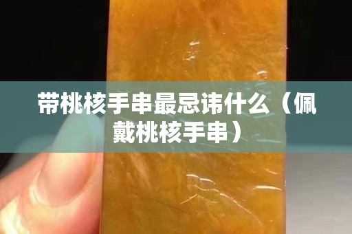 帶桃核手串最忌諱什么（佩戴桃核手串）