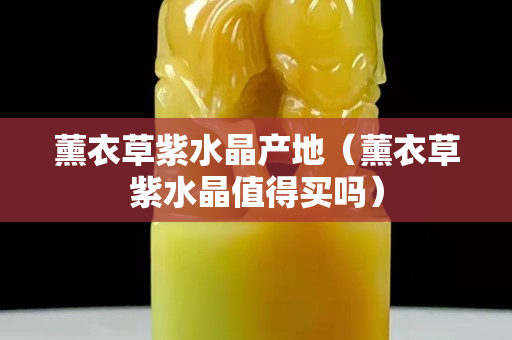 薰衣草紫水晶產地（薰衣草紫水晶值得買嗎）