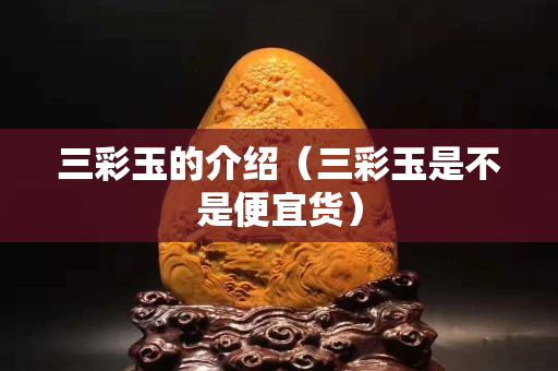 三彩玉的介紹（三彩玉是不是便宜貨）