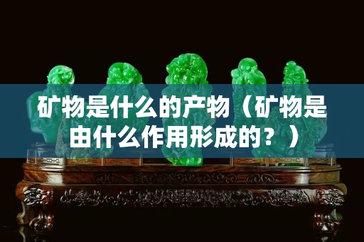 礦物是什么的產(chǎn)物（礦物是由什么作用形成的？）