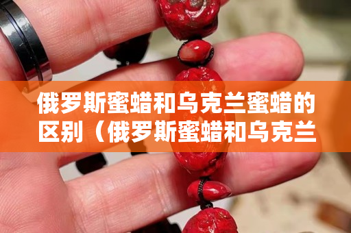 俄羅斯蜜蠟和烏克蘭蜜蠟的區別（俄羅斯蜜蠟和烏克蘭蜜蠟的區別是什么）