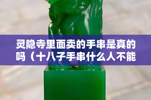 靈隱寺里面賣的手串是真的嗎（十八子手串什么人不能戴）