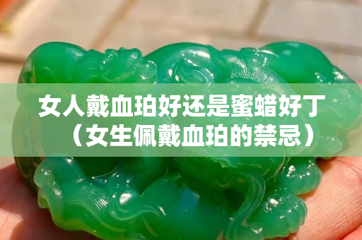 女人戴血珀好還是蜜蠟好丁（女生佩戴血珀的禁忌）