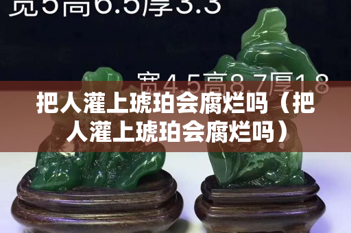 把人灌上琥珀會腐爛嗎（把人灌上琥珀會腐爛嗎）