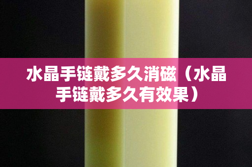 水晶手鏈戴多久消磁（水晶手鏈戴多久有效果）