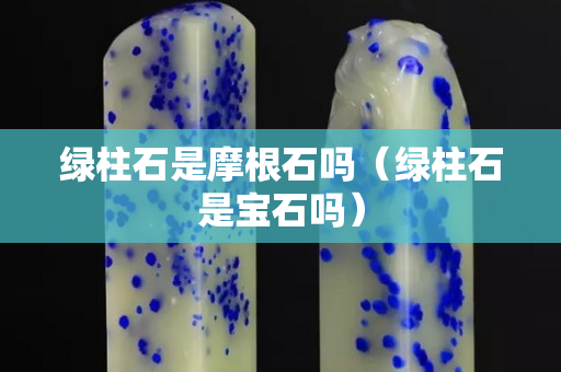 綠柱石是摩根石嗎（綠柱石是寶石嗎）