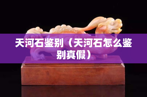 天河石鑒別（天河石怎么鑒別真假）
