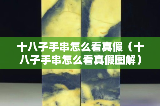 十八子手串怎么看真假（十八子手串怎么看真假圖解）