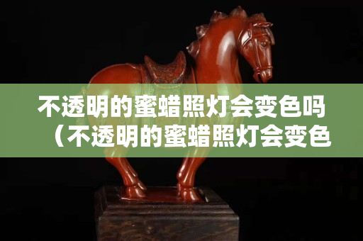 不透明的蜜蠟照燈會變色嗎（不透明的蜜蠟照燈會變色嗎圖片）