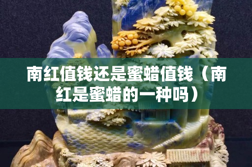 南紅值錢還是蜜蠟值錢（南紅是蜜蠟的一種嗎）