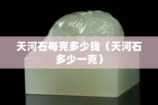 天河石每克多少錢（天河石多少一克）